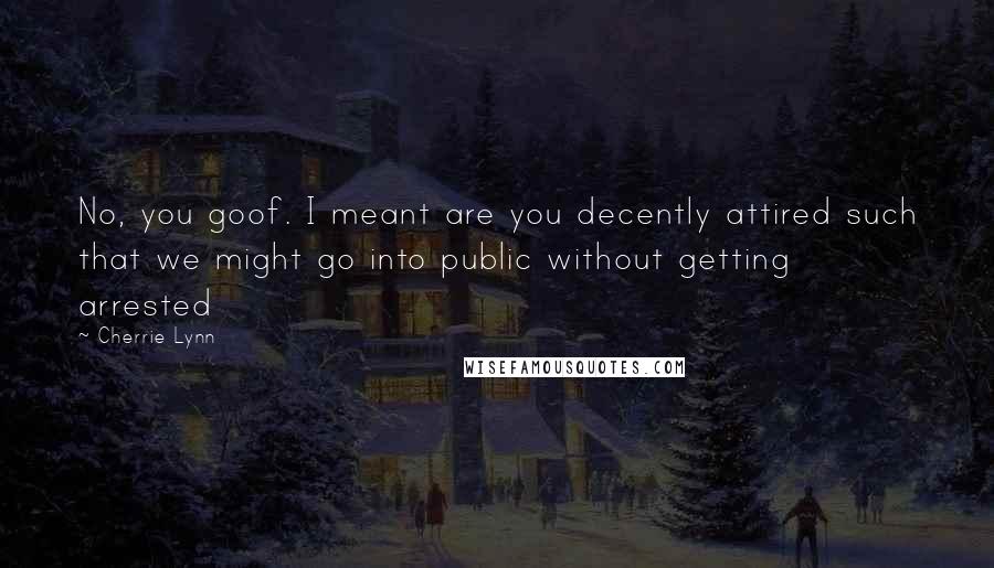 Cherrie Lynn quotes: No, you goof. I meant are you decently attired such that we might go into public without getting arrested Cherrie Lynn quotes: No, you goof. I meant are you decently attired such that we might go into public without getting arrested