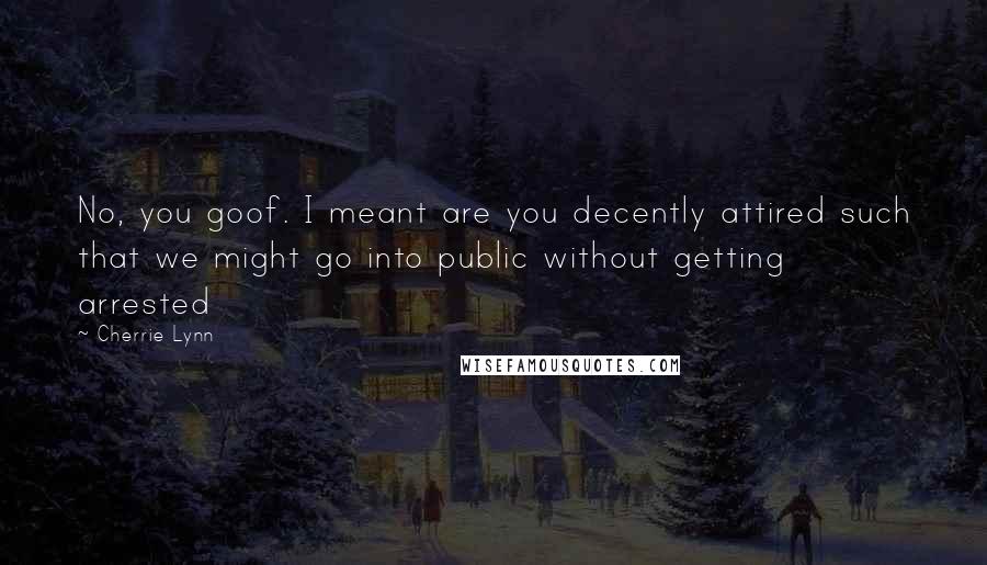 Cherrie Lynn quotes: No, you goof. I meant are you decently attired such that we might go into public without getting arrested