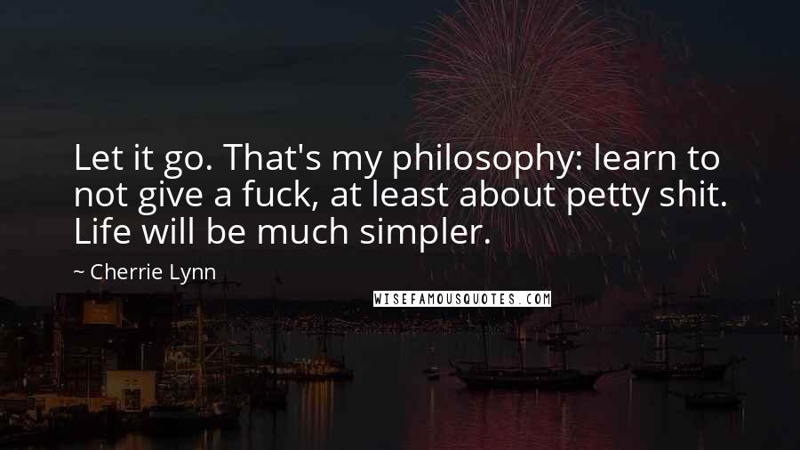 Cherrie Lynn quotes: Let it go. That's my philosophy: learn to not give a fuck, at least about petty shit. Life will be much simpler. Cherrie Lynn quotes: Let it go. That's my philosophy: learn to not give a fuck, at least about petty shit. Life will be much simpler.