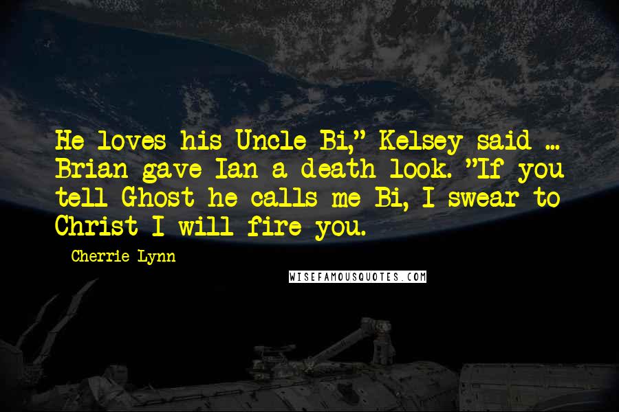 Cherrie Lynn quotes: He loves his Uncle Bi," Kelsey said ... Brian gave Ian a death look. "If you tell Ghost he calls me Bi, I swear to Christ I will fire you.