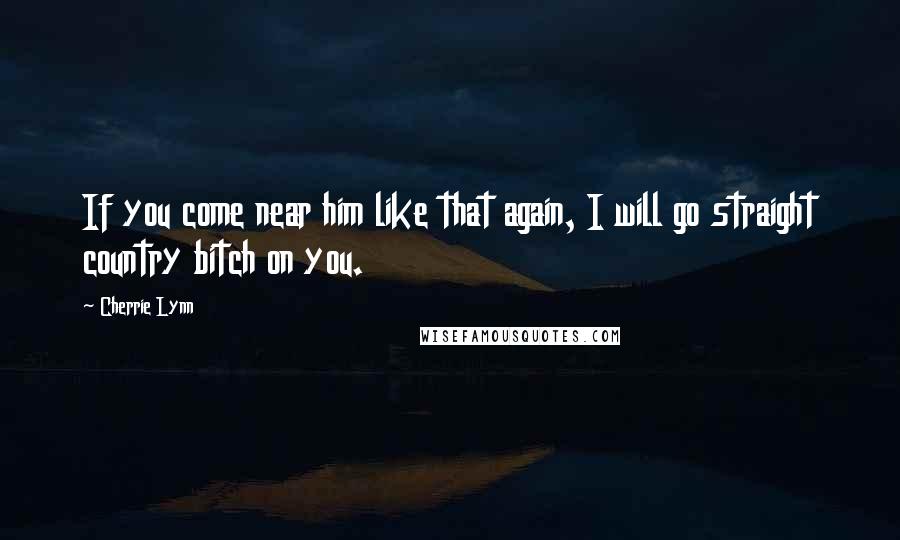 Cherrie Lynn quotes: If you come near him like that again, I will go straight country bitch on you. Cherrie Lynn quotes: If you come near him like that again, I will go straight country bitch on you.