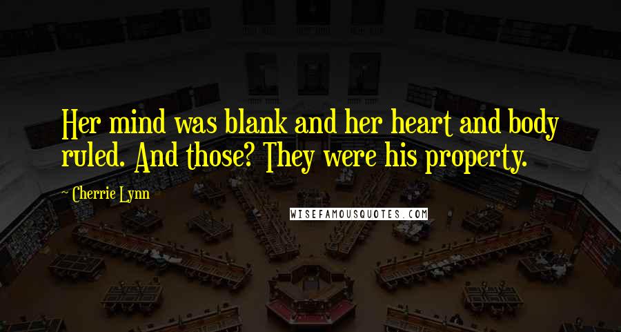 Cherrie Lynn quotes: Her mind was blank and her heart and body ruled. And those? They were his property. Cherrie Lynn quotes: Her mind was blank and her heart and body ruled. And those? They were his property.