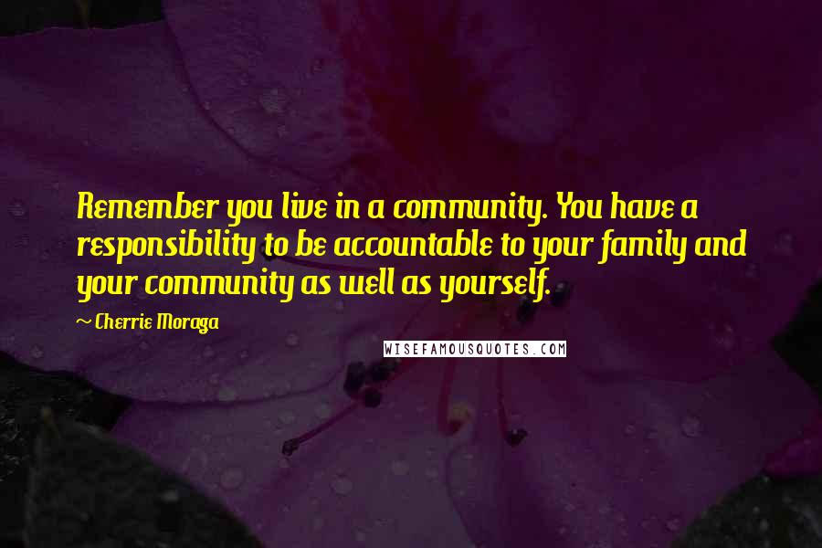 Cherrie Moraga quotes: Remember you live in a community. You have a responsibility to be accountable to your family and your community as well as yourself.