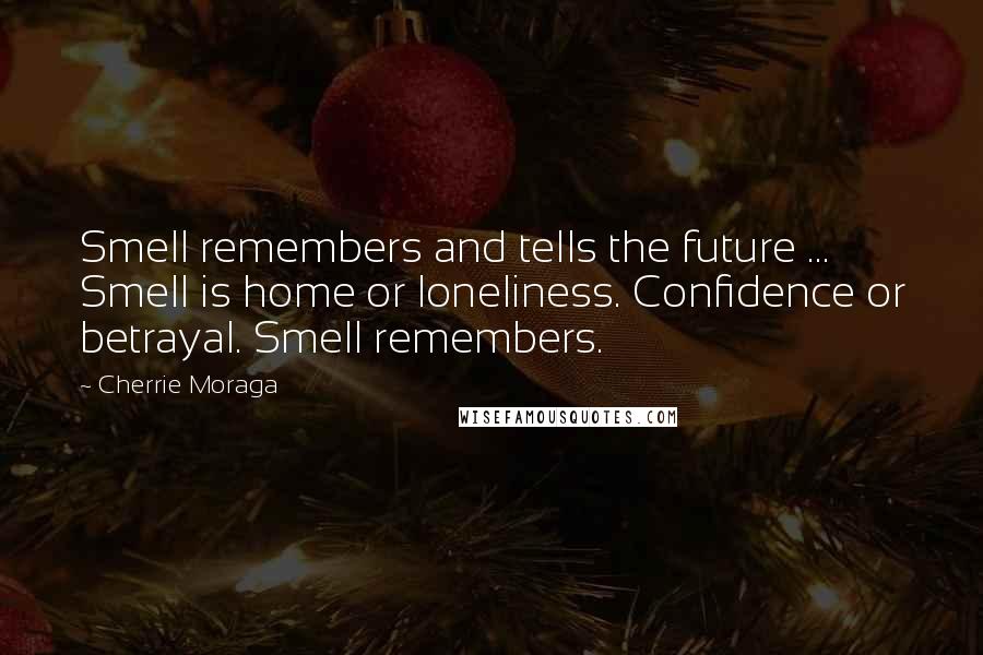 Cherrie Moraga quotes: Smell remembers and tells the future ... Smell is home or loneliness. Confidence or betrayal. Smell remembers.