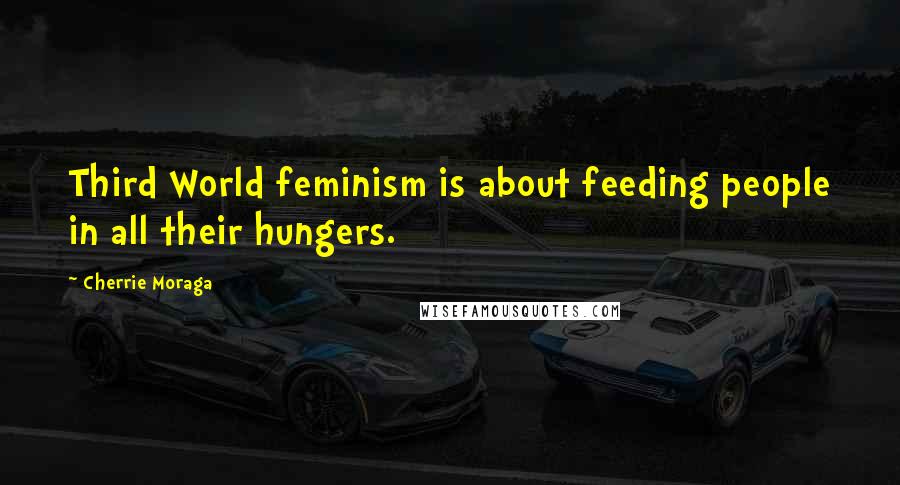 Cherrie Moraga quotes: Third World feminism is about feeding people in all their hungers.