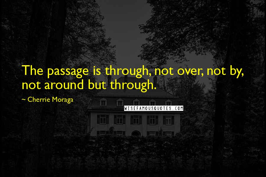Cherrie Moraga quotes: The passage is through, not over, not by, not around but through.