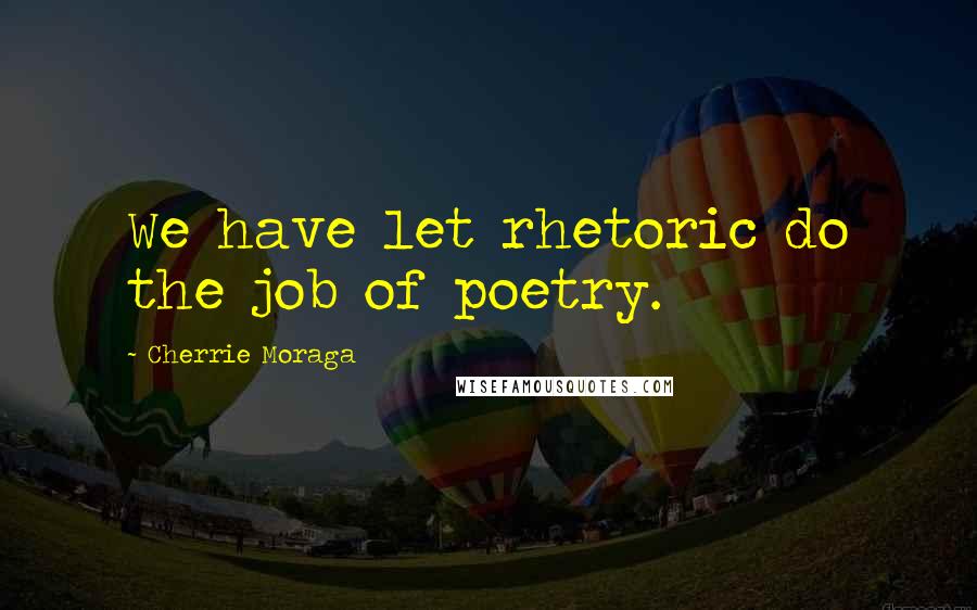 Cherrie Moraga quotes: We have let rhetoric do the job of poetry.