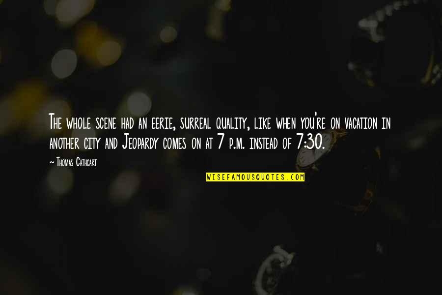 Cherries In Winter Quotes By Thomas Cathcart: The whole scene had an eerie, surreal quality,
