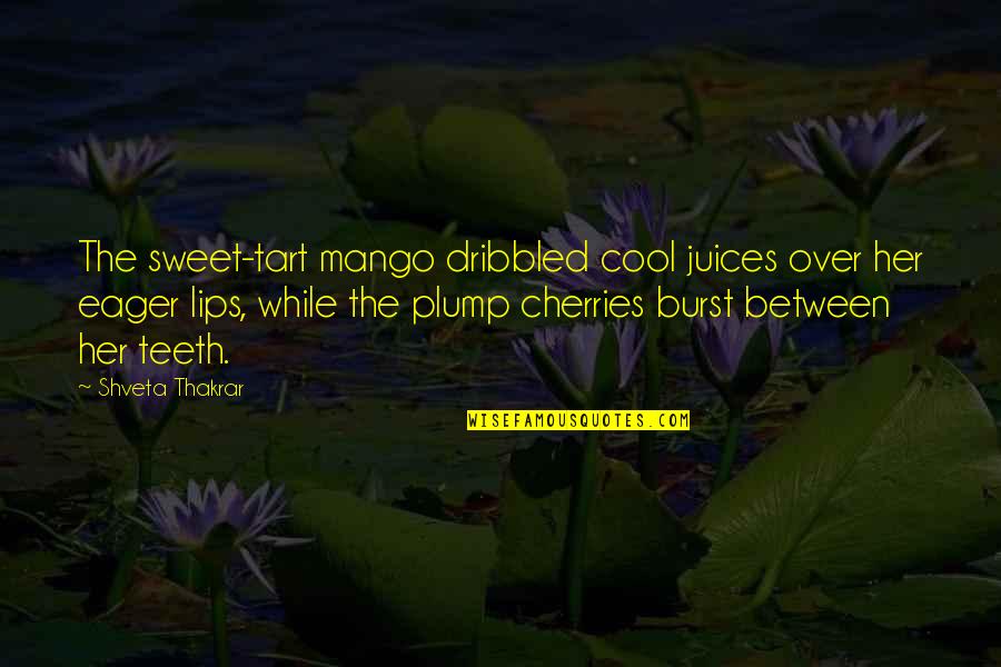 Cherries Quotes By Shveta Thakrar: The sweet-tart mango dribbled cool juices over her