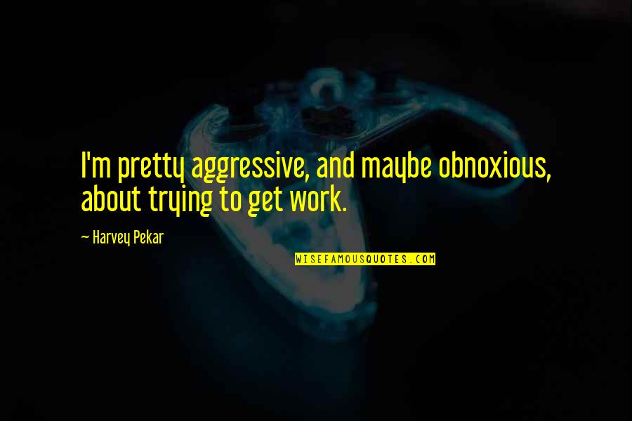 Cherries Related Quotes By Harvey Pekar: I'm pretty aggressive, and maybe obnoxious, about trying