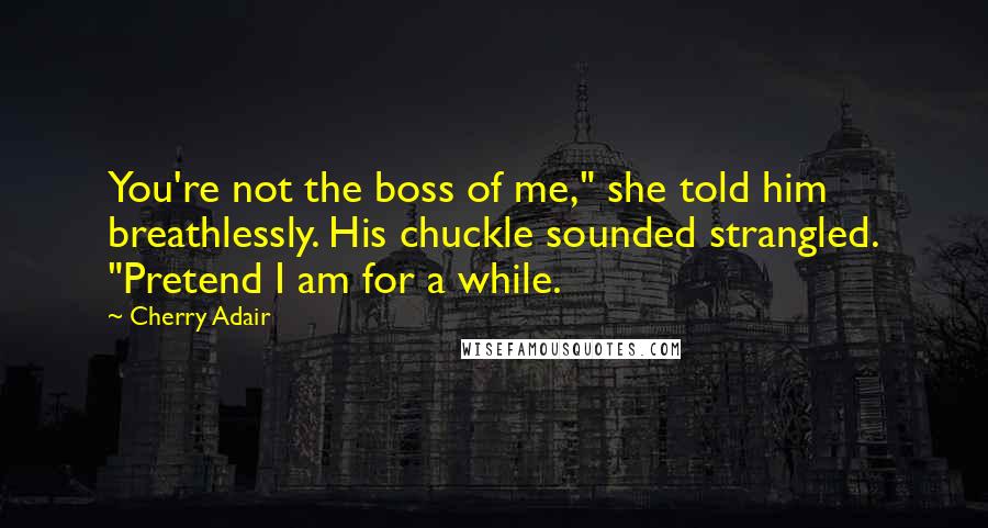 Cherry Adair quotes: You're not the boss of me," she told him breathlessly. His chuckle sounded strangled. "Pretend I am for a while. Cherry Adair quotes: You're not the boss of me," she told him breathlessly. His chuckle sounded strangled. "Pretend I am for a while.