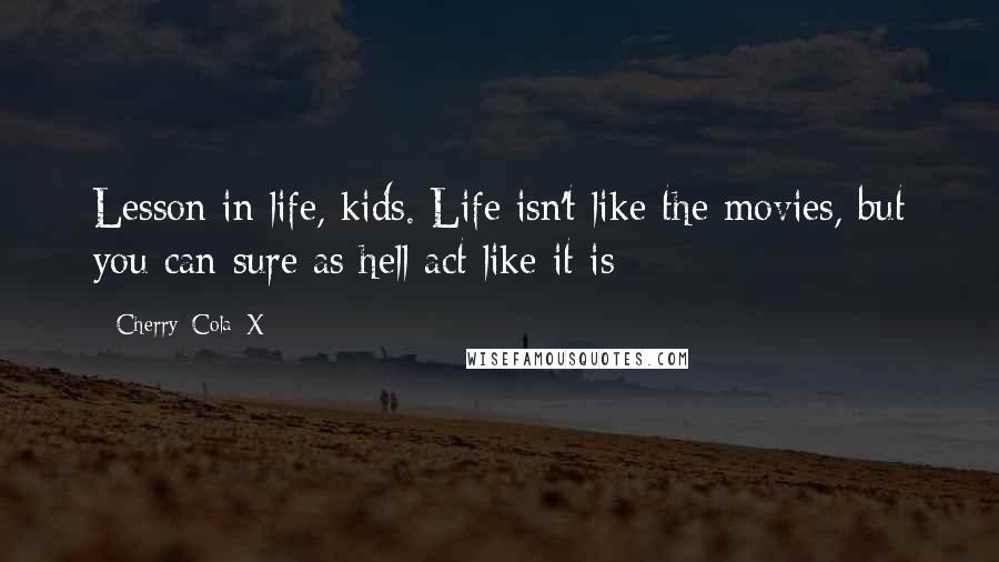 Cherry_Cola_X quotes: Lesson in life, kids. Life isn't like the movies, but you can sure as hell act like it is