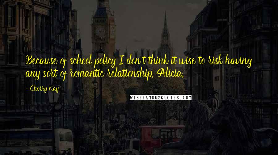 Cherry Kay quotes: Because of school policy I don't think it wise to risk having any sort of romantic relationship, Alicia. Cherry Kay quotes: Because of school policy I don't think it wise to risk having any sort of romantic relationship, Alicia.