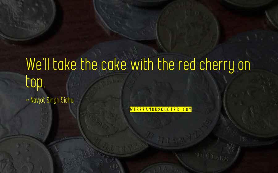 Cherry On Top Quotes By Navjot Singh Sidhu: We'll take the cake with the red cherry