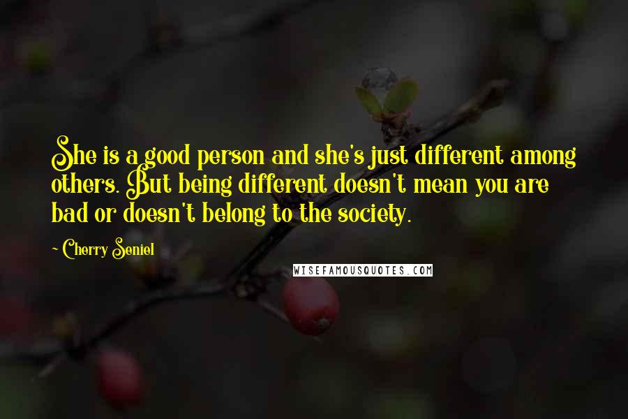 Cherry Seniel quotes: She is a good person and she's just different among others. But being different doesn't mean you are bad or doesn't belong to the society.
