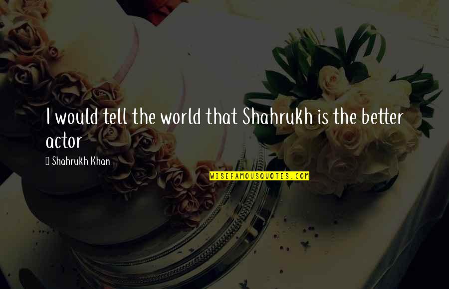 Cherry Stem Quotes By Shahrukh Khan: I would tell the world that Shahrukh is