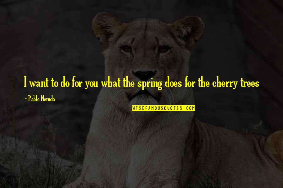 Cherry Tree And Quotes By Pablo Neruda: I want to do for you what the