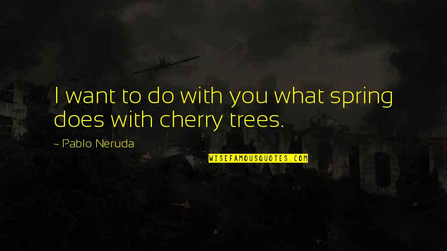 Cherry Trees Quotes By Pablo Neruda: I want to do with you what spring