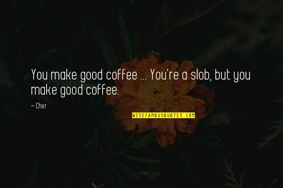 Cher's Quotes By Cher: You make good coffee ... You're a slob,