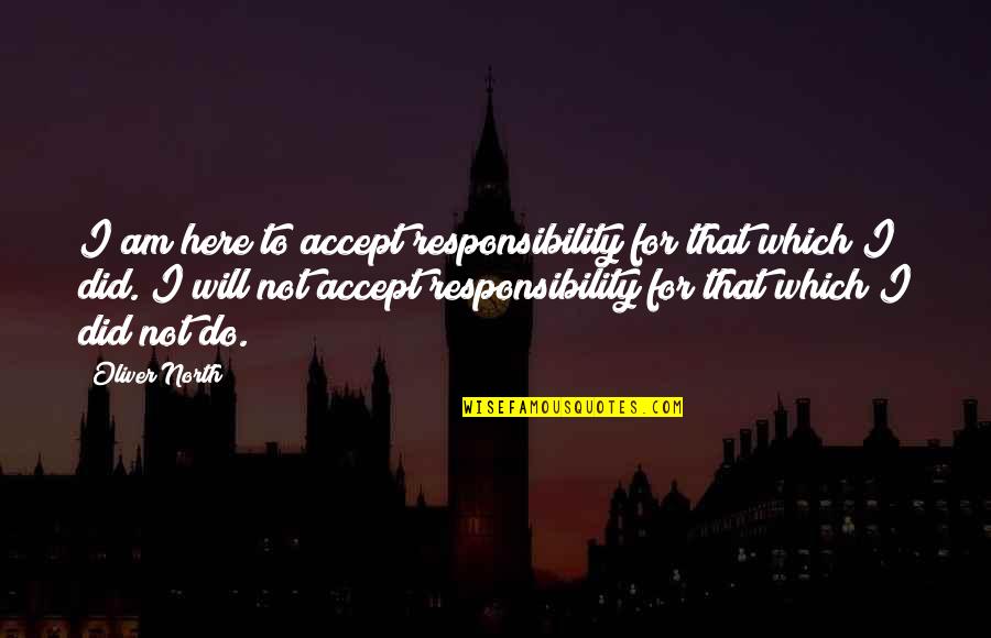 Cherwin Hes A Good Quotes By Oliver North: I am here to accept responsibility for that Cherwin Hes A Good Quotes By Oliver North: I am here to accept responsibility for that