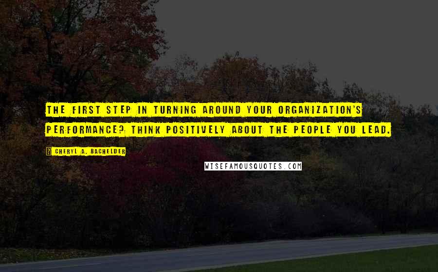 Cheryl A. Bachelder quotes: The first step in turning around your organization's performance? Think positively about the people you lead.