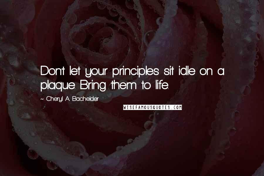 Cheryl A. Bachelder quotes: Don't let your principles sit idle on a plaque. Bring them to life.
