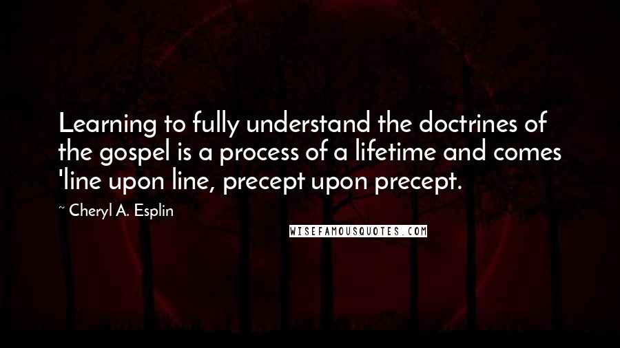 Cheryl A. Esplin quotes: Learning to fully understand the doctrines of the gospel is a process of a lifetime and comes 'line upon line, precept upon precept.