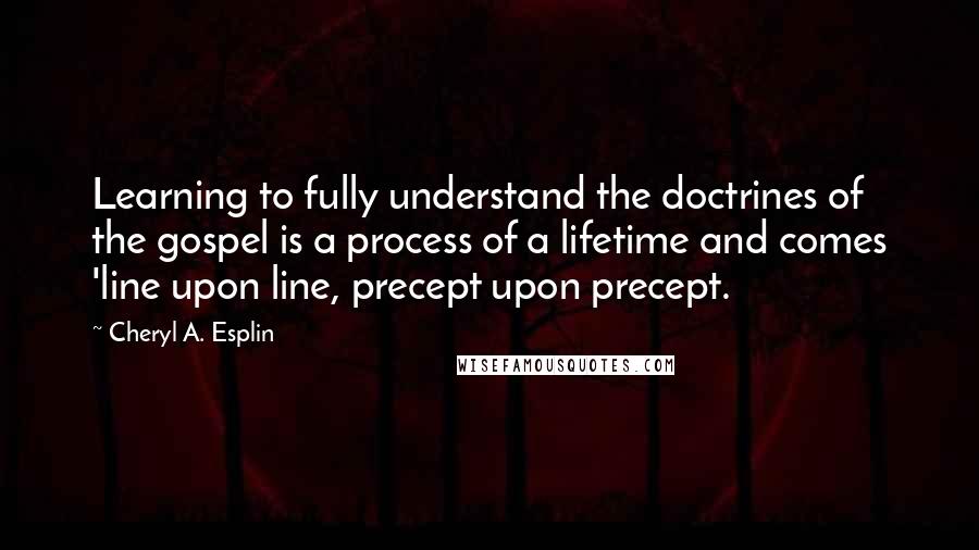 Cheryl A. Esplin quotes: Learning to fully understand the doctrines of the gospel is a process of a lifetime and comes 'line upon line, precept upon precept. Cheryl A. Esplin quotes: Learning to fully understand the doctrines of the gospel is a process of a lifetime and comes 'line upon line, precept upon precept.