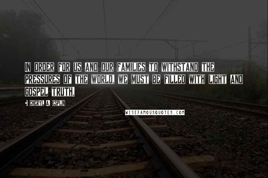Cheryl A. Esplin quotes: In order for us and our families to withstand the pressures of the world, we must be filled with light and gospel truth.