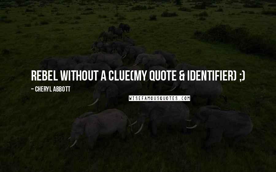 Cheryl Abbott quotes: Rebel without a Clue(my quote & identifier) ;)
