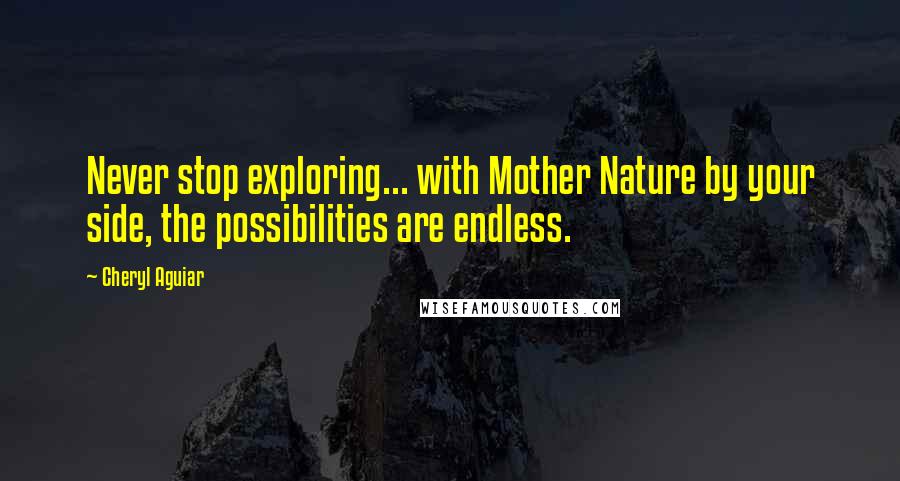 Cheryl Aguiar quotes: Never stop exploring... with Mother Nature by your side, the possibilities are endless.