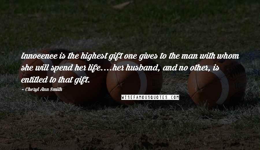 Cheryl Ann Smith quotes: Innocence is the highest gift one gives to the man with whom she will spend her life....her husband, and no other, is entitled to that gift.