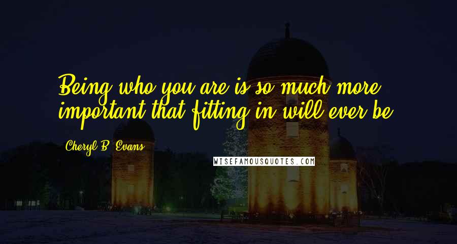 Cheryl B. Evans quotes: Being who you are is so much more important that fitting in will ever be.