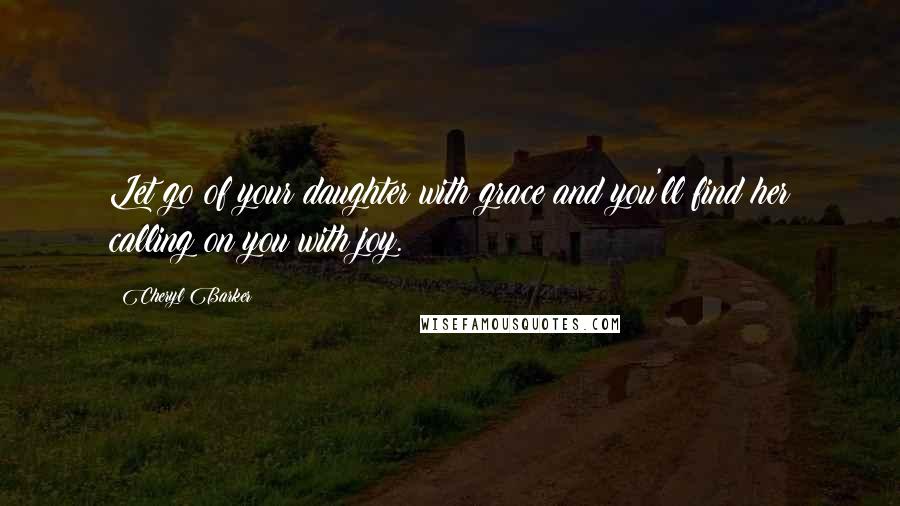 Cheryl Barker quotes: Let go of your daughter with grace and you'll find her calling on you with joy.