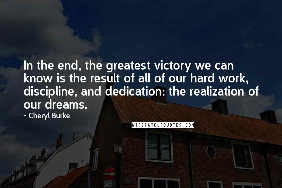 Cheryl Burke quotes: In the end, the greatest victory we can know is the result of all of our hard work, discipline, and dedication: the realization of our dreams. Cheryl Burke quotes: In the end, the greatest victory we can know is the result of all of our hard work, discipline, and dedication: the realization of our dreams.