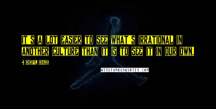 Cheryl Chase quotes: It's a lot easier to see what's irrational in another culture than it is to see it in our own.