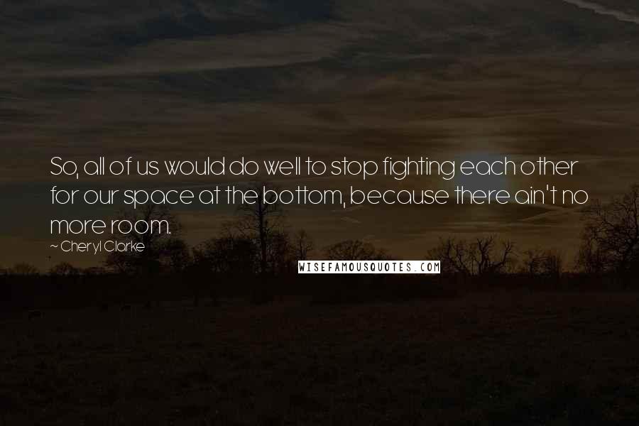 Cheryl Clarke quotes: So, all of us would do well to stop fighting each other for our space at the bottom, because there ain't no more room.