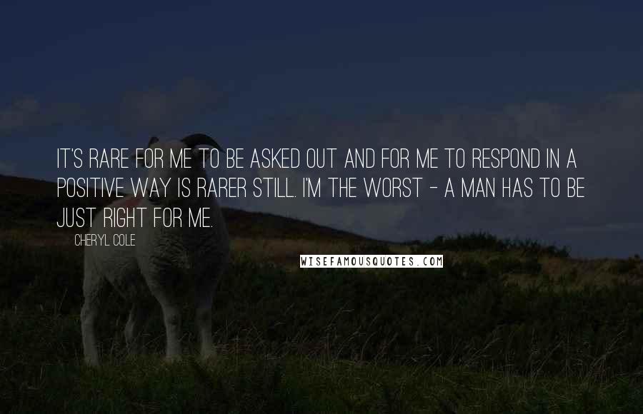 Cheryl Cole quotes: It's rare for me to be asked out and for me to respond in a positive way is rarer still. I'm the worst - a man has to be just Cheryl Cole quotes: It's rare for me to be asked out and for me to respond in a positive way is rarer still. I'm the worst - a man has to be just