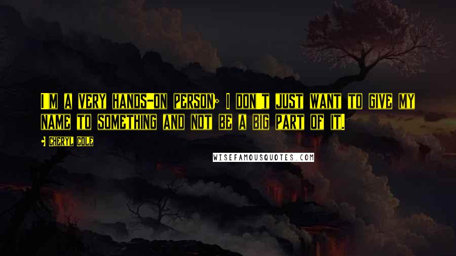 Cheryl Cole quotes: I'm a very hands-on person; I don't just want to give my name to something and not be a big part of it.