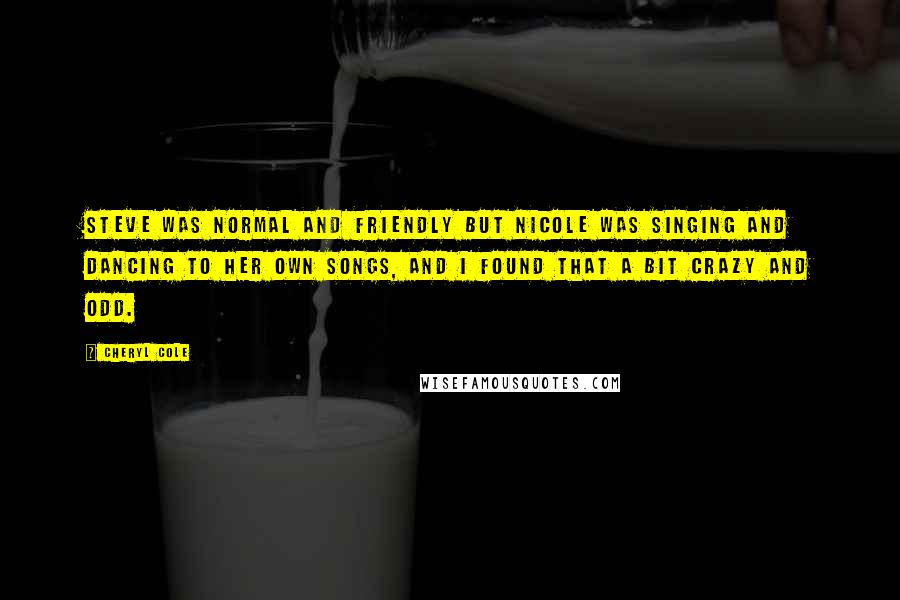 Cheryl Cole quotes: Steve was normal and friendly but Nicole was singing and dancing to her own songs, and I found that a bit crazy and odd.