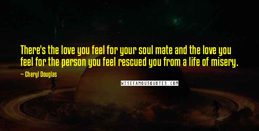 Cheryl Douglas quotes: There's the love you feel for your soul mate and the love you feel for the person you feel rescued you from a life of misery.