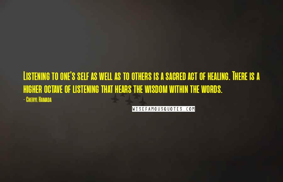 Cheryl Hamada quotes: Listening to one's self as well as to others is a sacred act of healing. There is a higher octave of listening that hears the wisdom within the words.