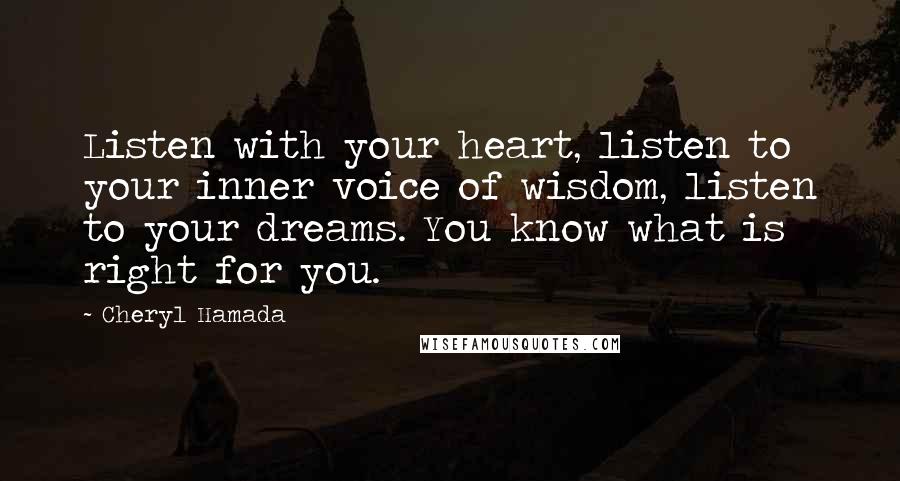 Cheryl Hamada quotes: Listen with your heart, listen to your inner voice of wisdom, listen to your dreams. You know what is right for you.