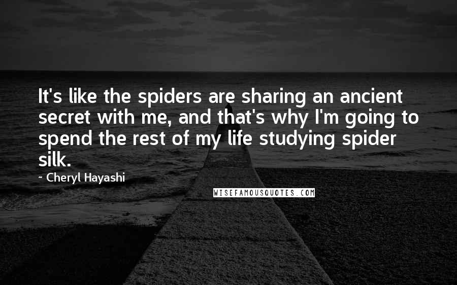 Cheryl Hayashi quotes: It's like the spiders are sharing an ancient secret with me, and that's why I'm going to spend the rest of my life studying spider silk.