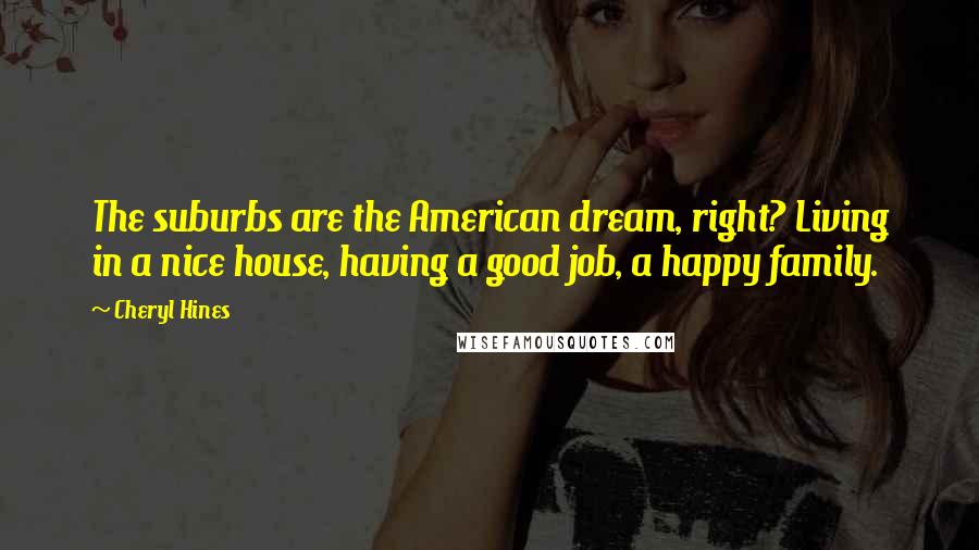 Cheryl Hines quotes: The suburbs are the American dream, right? Living in a nice house, having a good job, a happy family.