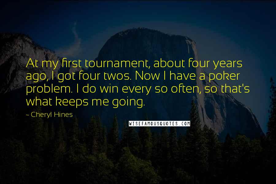 Cheryl Hines quotes: At my first tournament, about four years ago, I got four twos. Now I have a poker problem. I do win every so often, so that's what keeps me going.