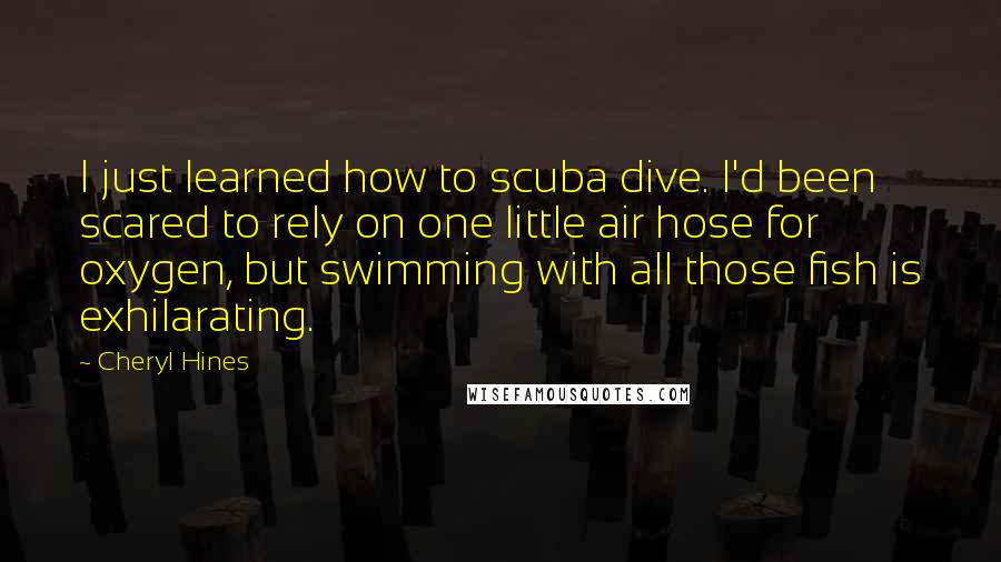 Cheryl Hines quotes: I just learned how to scuba dive. I'd been scared to rely on one little air hose for oxygen, but swimming with all those fish is exhilarating.