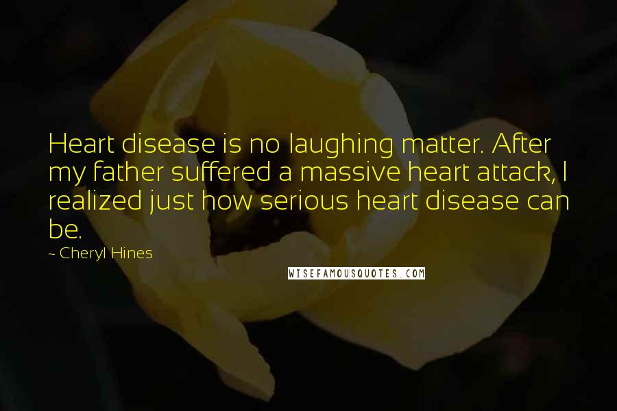 Cheryl Hines quotes: Heart disease is no laughing matter. After my father suffered a massive heart attack, I realized just how serious heart disease can be.