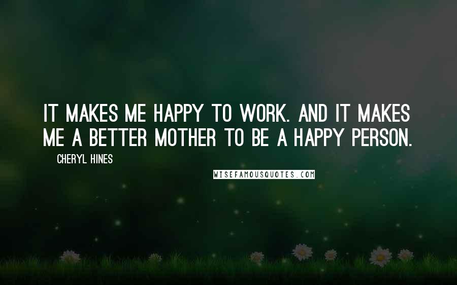 Cheryl Hines quotes: It makes me happy to work. And it makes me a better mother to be a happy person.