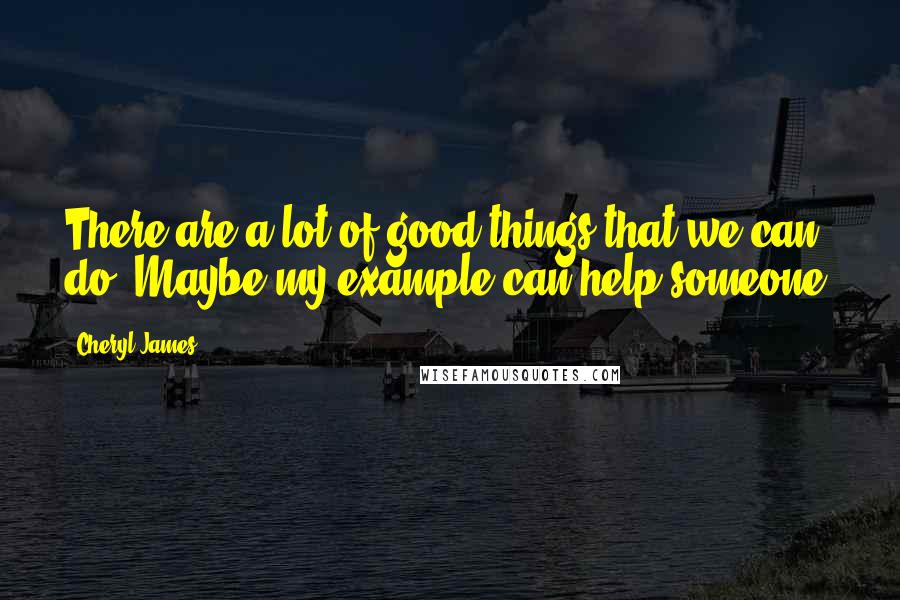 Cheryl James quotes: There are a lot of good things that we can do. Maybe my example can help someone.